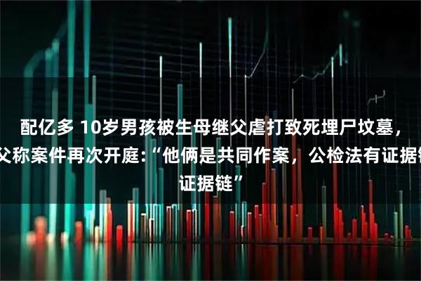 配亿多 10岁男孩被生母继父虐打致死埋尸坟墓，生父称案件再次开庭:“他俩是共同作案，公检法有证据链”