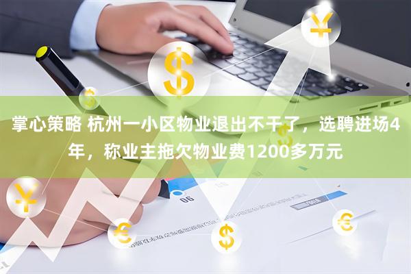 掌心策略 杭州一小区物业退出不干了，选聘进场4年，称业主拖欠物业费1200多万元