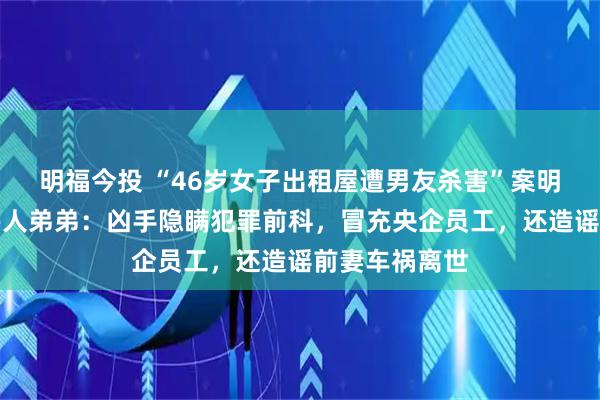 明福今投 “46岁女子出租屋遭男友杀害”案明日开庭，受害人弟弟：凶手隐瞒犯罪前科，冒充央企员工，还造谣前妻车祸离世