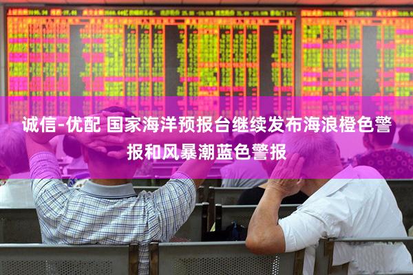 诚信-优配 国家海洋预报台继续发布海浪橙色警报和风暴潮蓝色警报