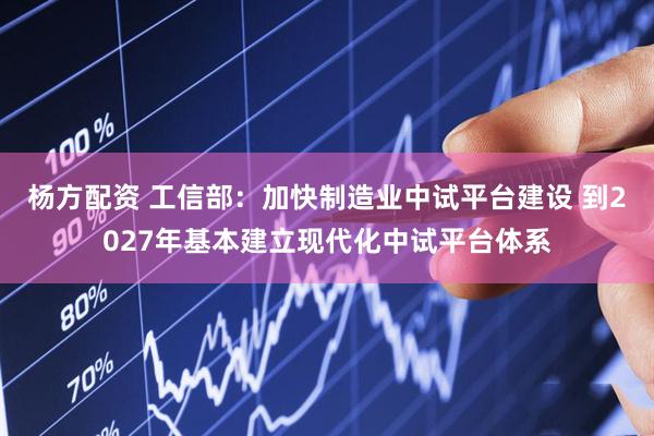 杨方配资 工信部：加快制造业中试平台建设 到2027年基本建立现代化中试平台体系