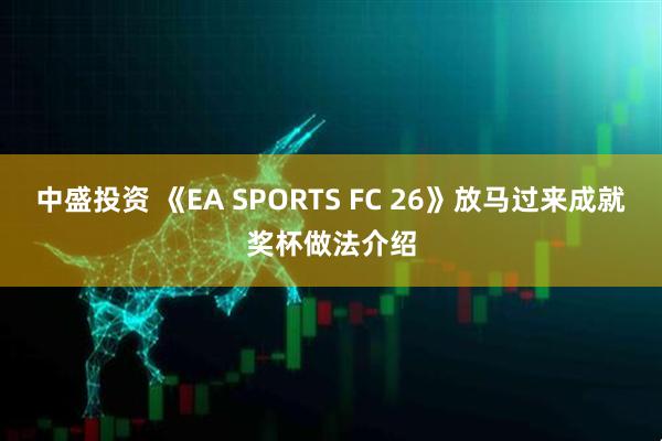 中盛投资 《EA SPORTS FC 26》放马过来成就奖杯做法介绍
