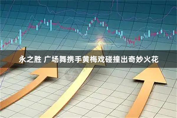 永之胜 广场舞携手黄梅戏碰撞出奇妙火花