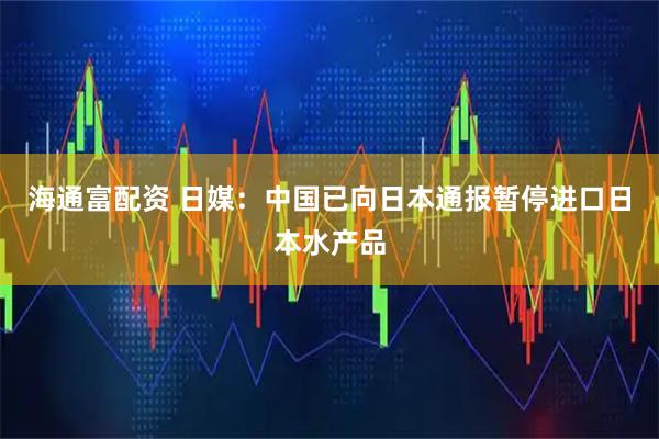 海通富配资 日媒：中国已向日本通报暂停进口日本水产品