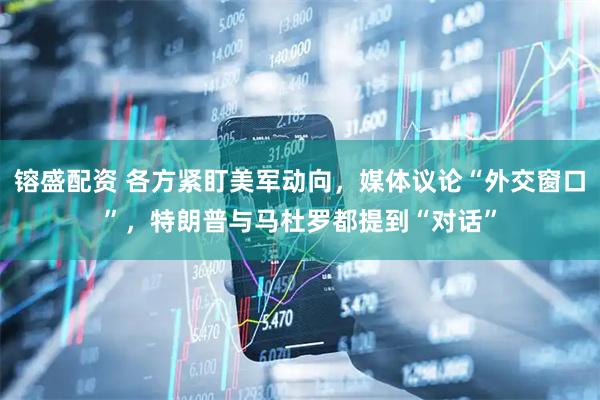 镕盛配资 各方紧盯美军动向，媒体议论“外交窗口”，特朗普与马杜罗都提到“对话”