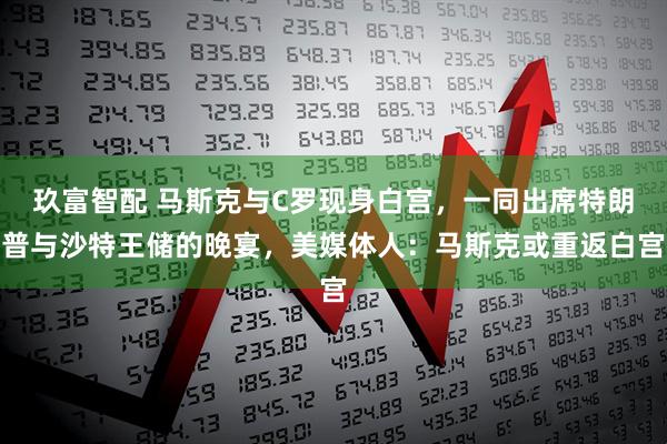 玖富智配 马斯克与C罗现身白宫，一同出席特朗普与沙特王储的晚宴，美媒体人：马斯克或重返白宫