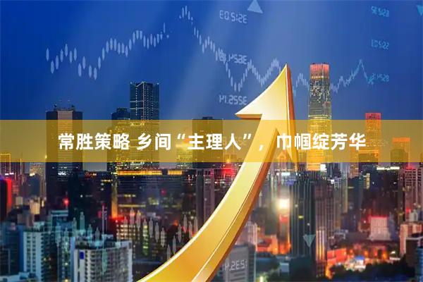 常胜策略 乡间“主理人”，巾帼绽芳华