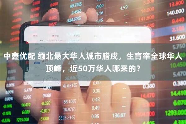 中鑫优配 缅北最大华人城市腊戍，生育率全球华人顶峰，近50万华人哪来的？