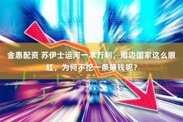 金惠配资 苏伊士运河一本万利，周边国家这么眼红，为何不挖一条赚钱呢？