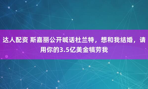 达人配资 斯嘉丽公开喊话杜兰特，想和我结婚，请用你的3.5亿美金犒劳我