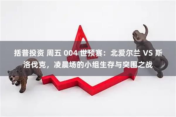 括普投资 周五 004 世预赛:北爱尔兰 VS 斯洛伐克,凌晨场的小组生存与突围之战