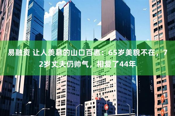 易融资 让人羡慕的山口百惠：65岁美貌不在，72岁丈夫仍帅气，相爱了44年