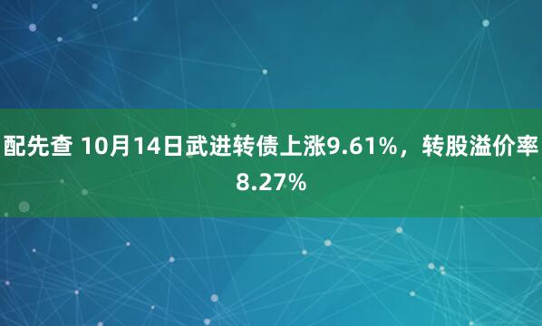 配先查 10月14日武进转债上涨9.61%，转股溢价率8.27%