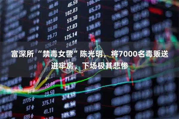 富深所 “禁毒女警”陈光明，将7000名毒贩送进牢房，下场极其悲惨