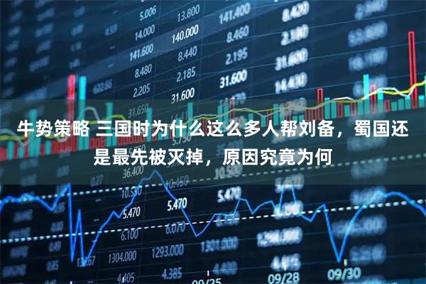 牛势策略 三国时为什么这么多人帮刘备，蜀国还是最先被灭掉，原因究竟为何