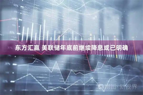 东方汇赢 美联储年底前继续降息或已明确