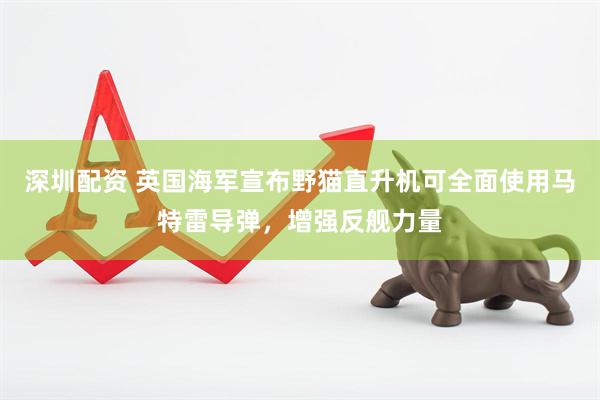 深圳配资 英国海军宣布野猫直升机可全面使用马特雷导弹，增强反舰力量