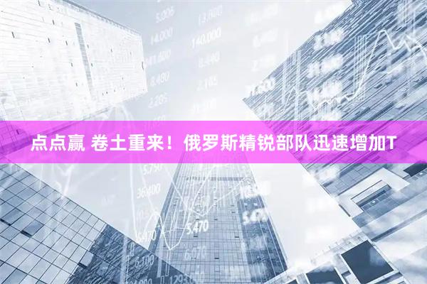 点点赢 卷土重来！俄罗斯精锐部队迅速增加T