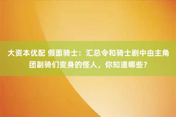 大资本优配 假面骑士：汇总令和骑士剧中由主角团副骑们变身的怪人，你知道哪些？