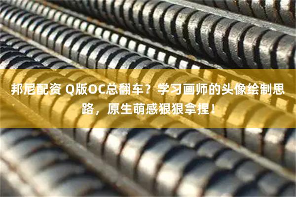 邦尼配资 Q版OC总翻车？学习画师的头像绘制思路，原生萌感狠狠拿捏！