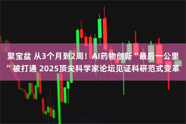 聚宝盆 从3个月到2周！AI药物创新“最后一公里”被打通 2025顶尖科学家论坛见证科研范式变革