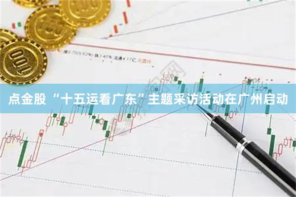 点金股 “十五运看广东”主题采访活动在广州启动