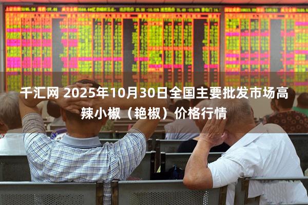 千汇网 2025年10月30日全国主要批发市场高辣小椒（艳椒）价格行情