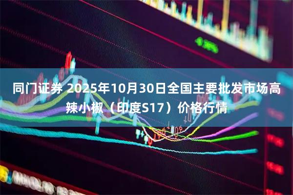 同门证券 2025年10月30日全国主要批发市场高辣小椒（印度S17）价格行情