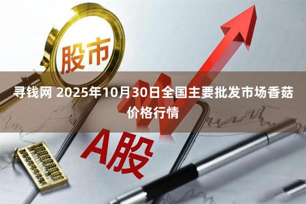 寻钱网 2025年10月30日全国主要批发市场香菇价格行情