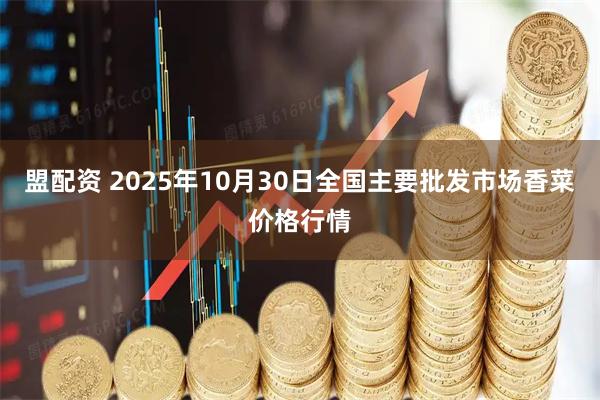 盟配资 2025年10月30日全国主要批发市场香菜价格行情