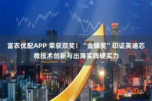 富农优配APP 荣获双奖！“金辑奖”印证英迪芯微技术创新与出海实践硬实力