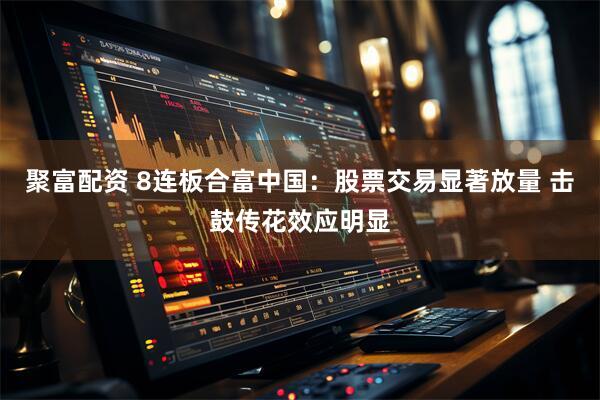聚富配资 8连板合富中国：股票交易显著放量 击鼓传花效应明显