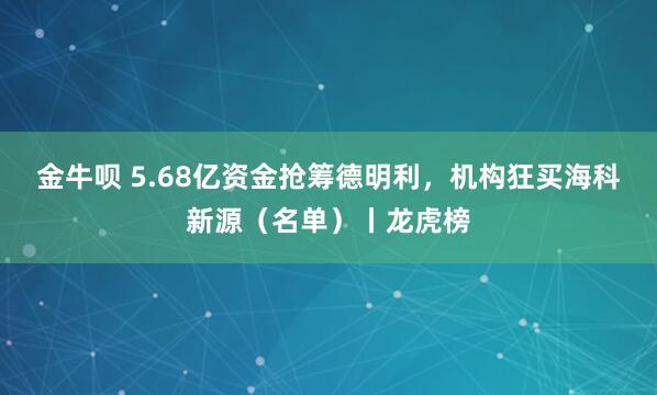 金牛呗 5.68亿资金抢筹德明利，机构狂买海科新源（名单）丨龙虎榜