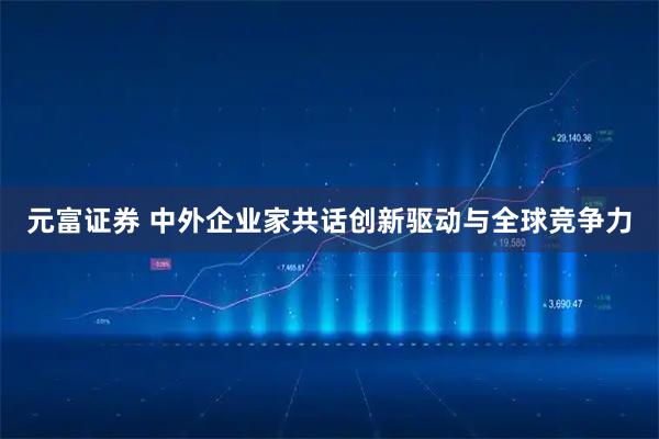 元富证券 中外企业家共话创新驱动与全球竞争力