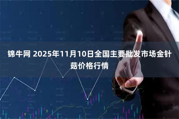 锦牛网 2025年11月10日全国主要批发市场金针菇价格行情