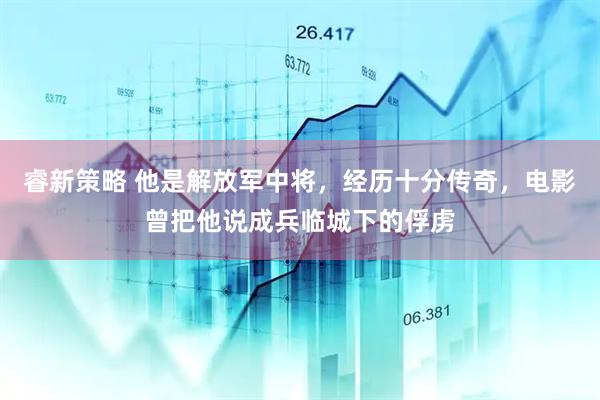 睿新策略 他是解放军中将，经历十分传奇，电影曾把他说成兵临城下的俘虏