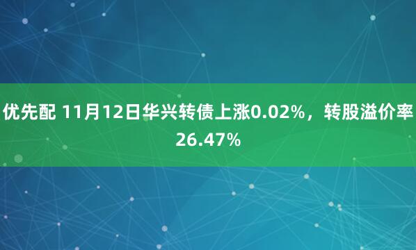 优先配 11月12日华兴转债上涨0.02%，转股溢价率26.47%