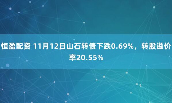 恒盈配资 11月12日山石转债下跌0.69%，转股溢价率20.55%