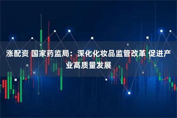 涨配资 国家药监局：深化化妆品监管改革 促进产业高质量发展