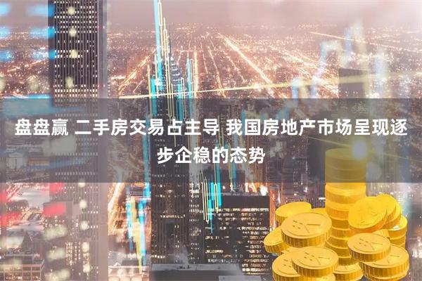 盘盘赢 二手房交易占主导 我国房地产市场呈现逐步企稳的态势