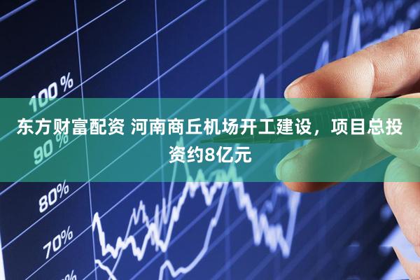 东方财富配资 河南商丘机场开工建设，项目总投资约8亿元