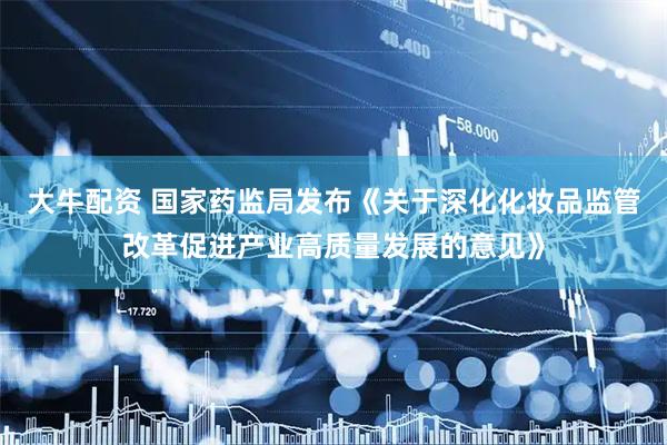 大牛配资 国家药监局发布《关于深化化妆品监管改革促进产业高质量发展的意见》