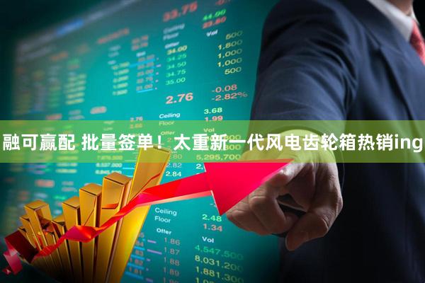 融可赢配 批量签单！太重新一代风电齿轮箱热销ing