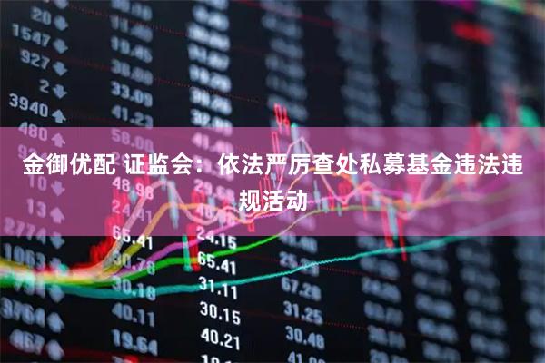 金御优配 证监会：依法严厉查处私募基金违法违规活动