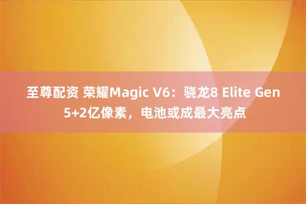 至尊配资 荣耀Magic V6：骁龙8 Elite Gen 5+2亿像素，电池或成最大亮点