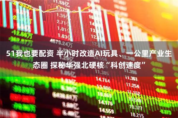 51我也要配资 半小时改造AI玩具、一公里产业生态圈 探秘华强北硬核“科创速度”