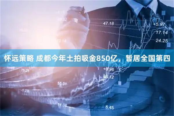 怀远策略 成都今年土拍吸金850亿，暂居全国第四