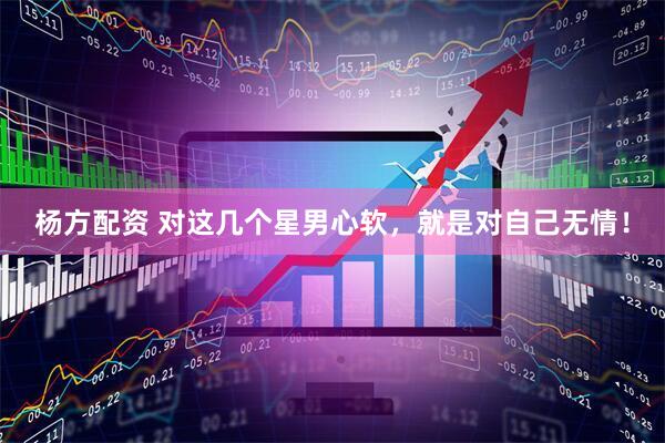 杨方配资 对这几个星男心软,就是对自己无情!