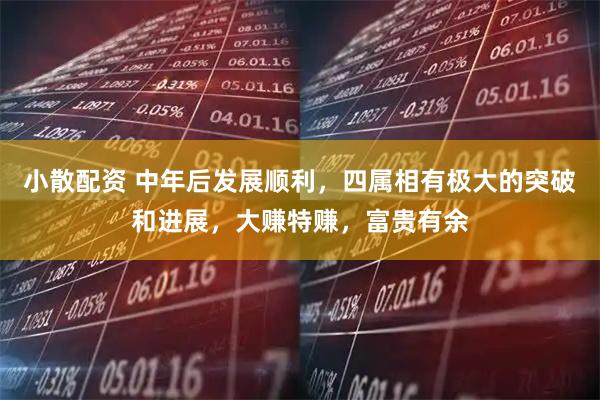小散配资 中年后发展顺利，四属相有极大的突破和进展，大赚特赚，富贵有余