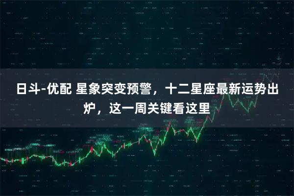 日斗-优配 星象突变预警，十二星座最新运势出炉，这一周关键看这里